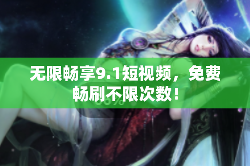 无限畅享9.1短视频，免费畅刷不限次数！