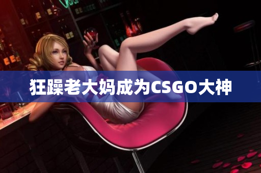 狂躁老大妈成为CSGO大神