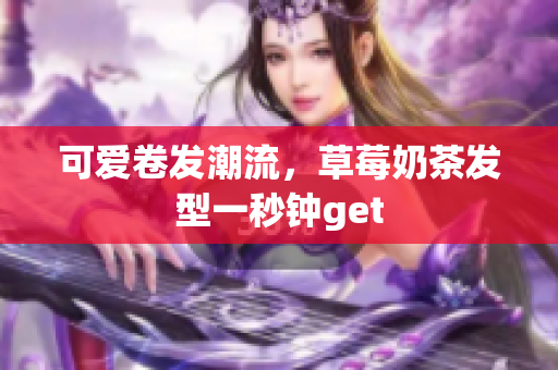 可爱卷发潮流，草莓奶茶发型一秒钟get