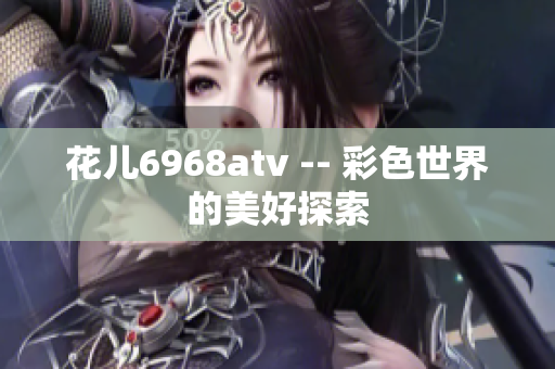 花儿6968atv -- 彩色世界的美好探索