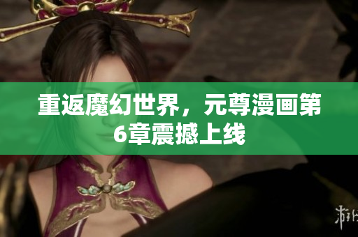 重返魔幻世界，元尊漫画第6章震撼上线