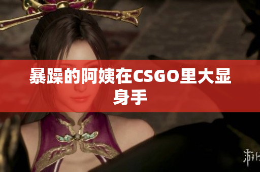 暴躁的阿姨在CSGO里大显身手