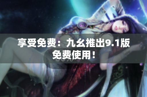 享受免费：九幺推出9.1版免费使用！
