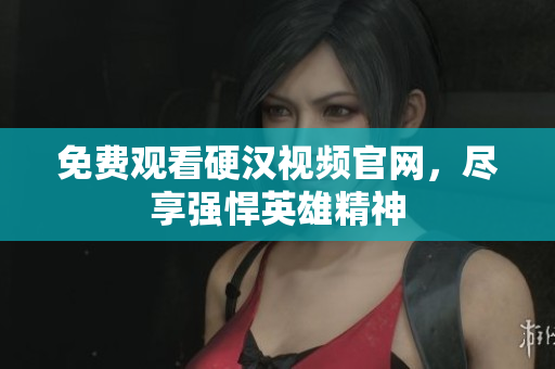 免费观看硬汉视频官网，尽享强悍英雄精神