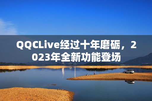 QQCLive经过十年磨砺，2023年全新功能登场