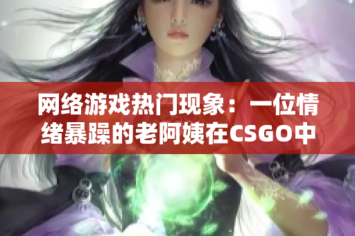 网络游戏热门现象：一位情绪暴躁的老阿姨在CSGO中引起争议