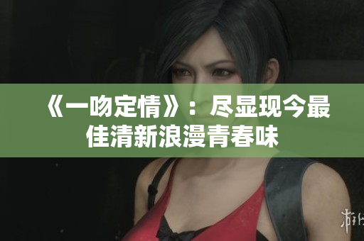 《一吻定情》：尽显现今最佳清新浪漫青春味