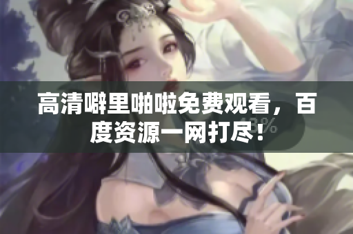 高清噼里啪啦免费观看，百度资源一网打尽！