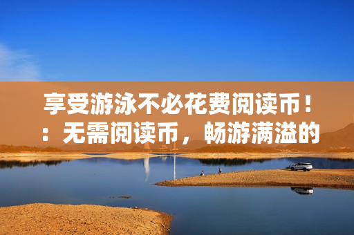 享受游泳不必花费阅读币！：无需阅读币，畅游满溢的游泳池