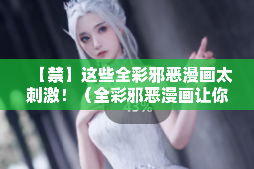 【禁】这些全彩邪恶漫画太刺激！（全彩邪恶漫画让你欲罢不能！）