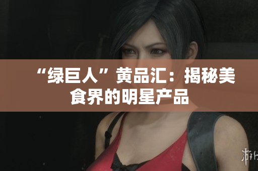“绿巨人”黄品汇：揭秘美食界的明星产品