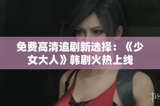 免费高清追剧新选择：《少女大人》韩剧火热上线