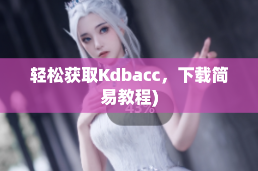 轻松获取Kdbacc，下载简易教程)