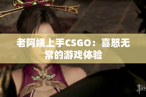 老阿姨上手CSGO：喜怒无常的游戏体验