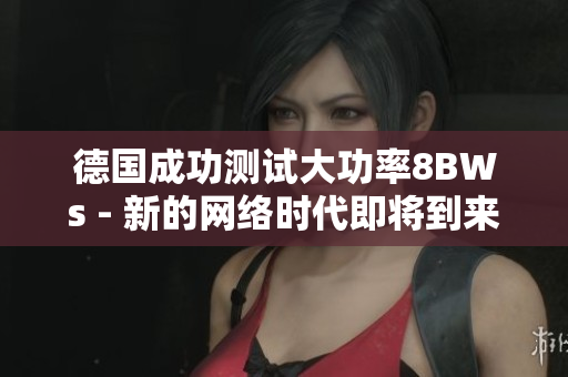 德国成功测试大功率8BWs - 新的网络时代即将到来