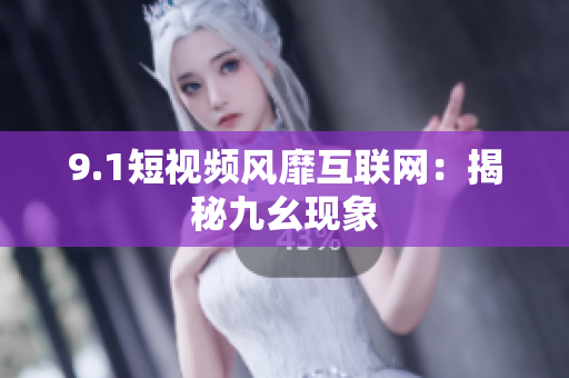 9.1短视频风靡互联网：揭秘九幺现象