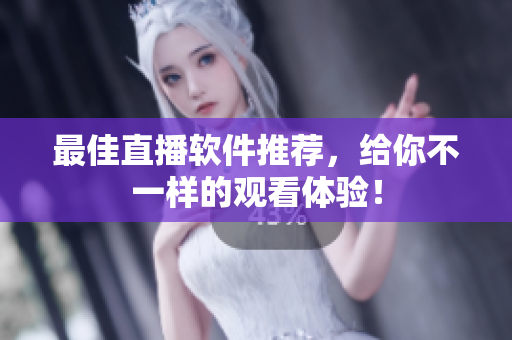 最佳直播软件推荐，给你不一样的观看体验！