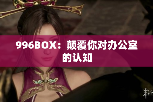 996BOX：颠覆你对办公室的认知