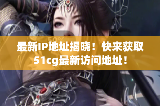 最新IP地址揭晓！快来获取51cg最新访问地址！