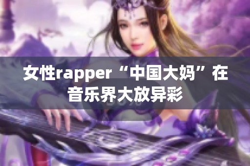 女性rapper“中国大妈”在音乐界大放异彩