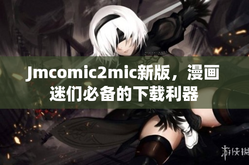 Jmcomic2mic新版，漫画迷们必备的下载利器