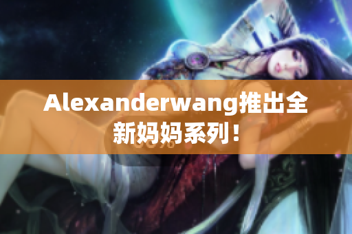 Alexanderwang推出全新妈妈系列！