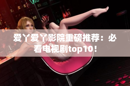爱丫爱丫影院重磅推荐：必看电视剧top10！