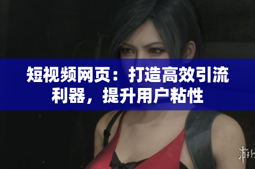 短视频网页：打造高效引流利器，提升用户粘性