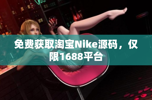 免费获取淘宝Nike源码，仅限1688平台
