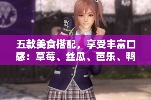 五款美食搭配，享受丰富口感：草莓、丝瓜、芭乐、鸭脖与奶茶