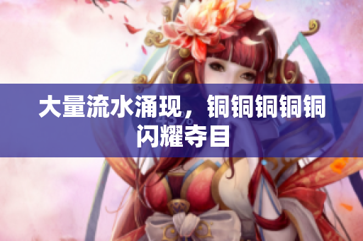 大量流水涌现，铜铜铜铜铜闪耀夺目