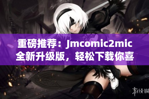重磅推荐：Jmcomic2mic全新升级版，轻松下载你喜爱的漫画