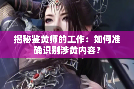 揭秘鉴黄师的工作：如何准确识别涉黄内容？