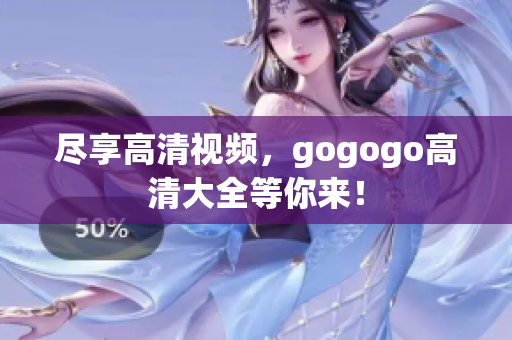 尽享高清视频，gogogo高清大全等你来！