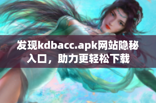 发现kdbacc.apk网站隐秘入口，助力更轻松下载