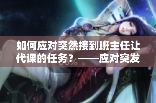 如何应对突然接到班主任让代课的任务？——应对突发情况的建议