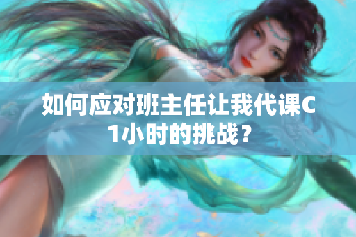 如何应对班主任让我代课C1小时的挑战？
