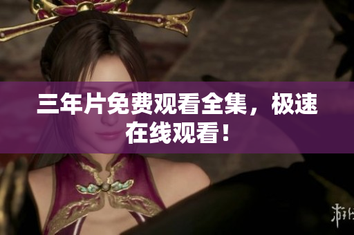 三年片免费观看全集，极速在线观看！