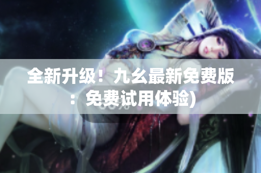 全新升级！九幺最新免费版：免费试用体验)