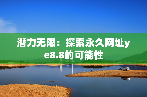 潜力无限：探索永久网址ye8.8的可能性