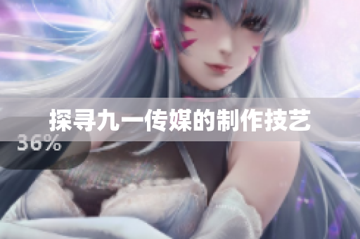 探寻九一传媒的制作技艺