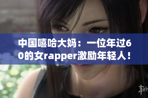 中国嘻哈大妈：一位年过60的女rapper激励年轻人！