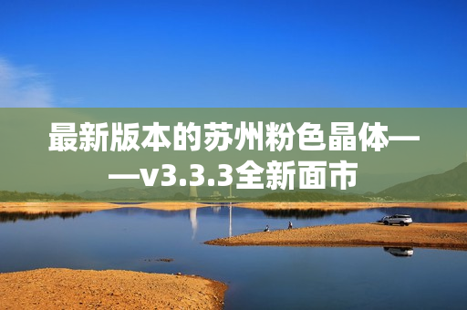 最新版本的苏州粉色晶体——v3.3.3全新面市