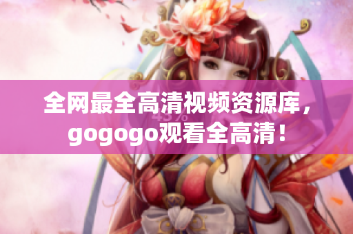 全网最全高清视频资源库，gogogo观看全高清！