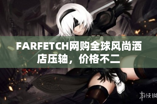 FARFETCH网购全球风尚洒店压轴，价格不二