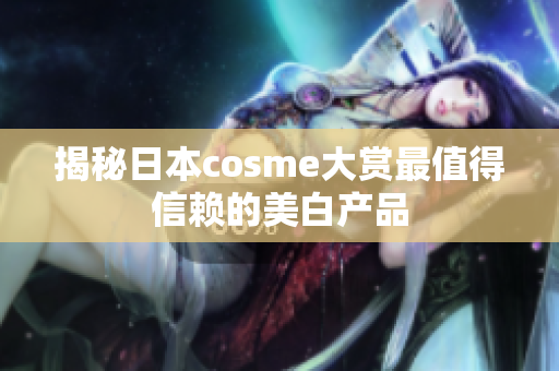 揭秘日本cosme大赏最值得信赖的美白产品