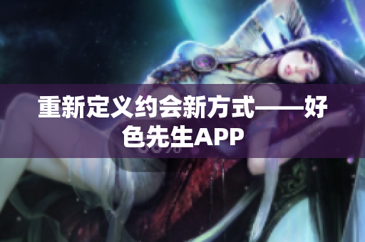 重新定义约会新方式——好色先生APP
