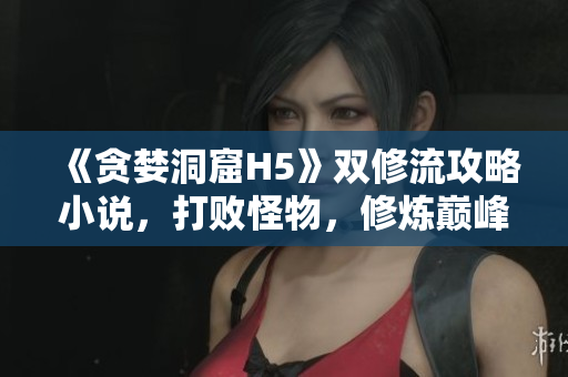 《贪婪洞窟H5》双修流攻略小说，打败怪物，修炼巅峰！