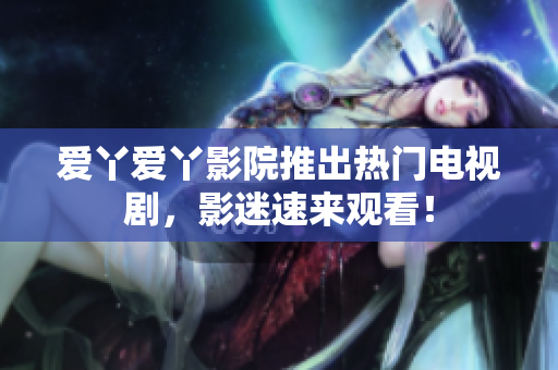 爱丫爱丫影院推出热门电视剧，影迷速来观看！