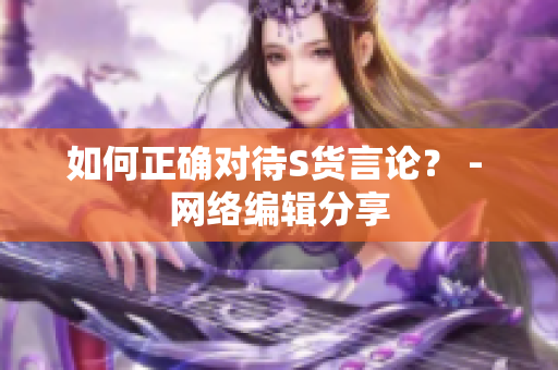 如何正确对待S货言论？ - 网络编辑分享